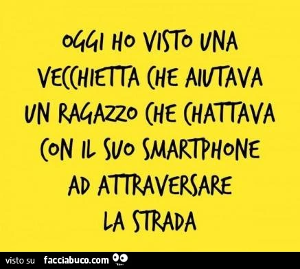 Oggi ho visto una vecchietta che aiutava un ragazzo che chattava con lo smartphone ad attraversare la strada