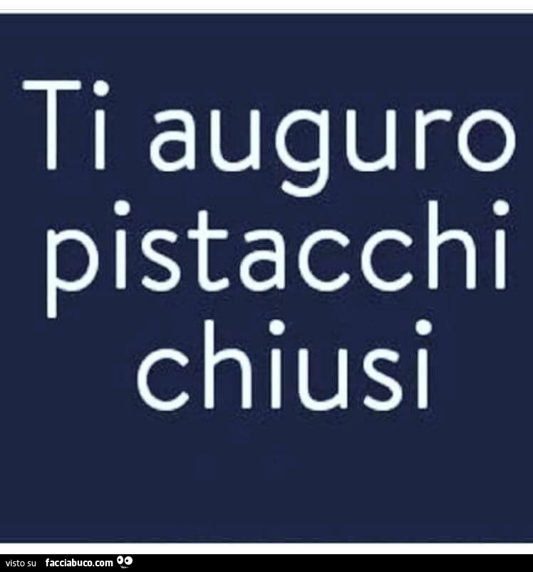 Ti auguro pistacchi chiusi