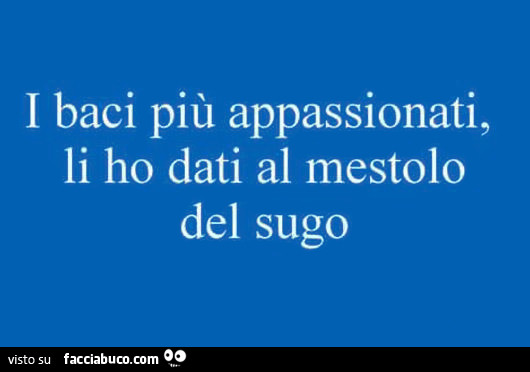 I baci più appassionati, li ho dati al mestolo del sugo