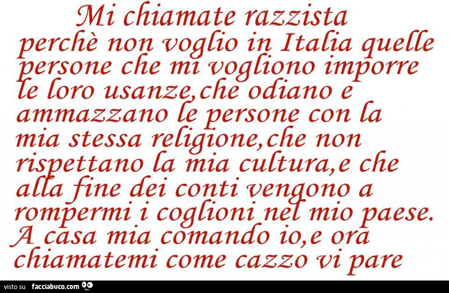 Mi chiamate razzista perchè non voglio in Italia quelle persone che mi vogliono imporre le loro usanze, che odiano e ammazzano le persone con la mia stessa religione, che non rispettano la mia cultura