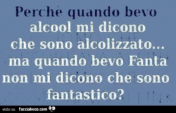 Perchè quando bevo alcool mi dicono che sono alcolizzato&hellip; ma quando bevo Fanta non mi dicono che sono fantastico?