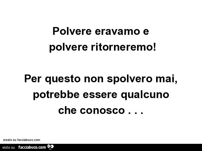 Polvere Siamo E Polvere Ritorneremo Polvere eravamo e polvere ritorneremo! Per questo non spolvero mai