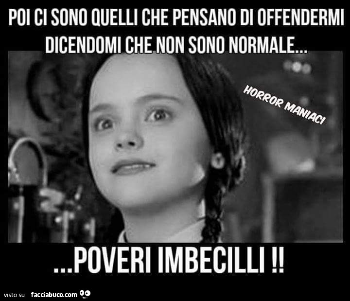 Poi ci sono quelli che pensano di offendermi dicendomi che non sono normale. Poveri imbecilli