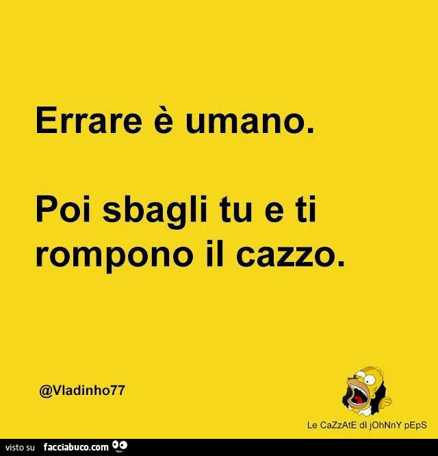 Errare è umano. Poi sbagli tu e ti rompono il cazzo