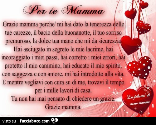 Per te mamma. Grazie mamma perchè mi hai dato la tenerezza delle tue carezze, il bacio della buonanotte, il tuo sorriso premuroso, la dolce tua mano che mi da sicurezza
