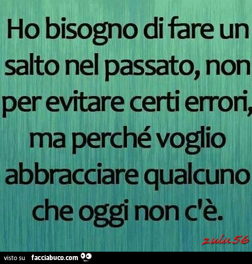 Ho bisogno di fare un salto nel passato, non per evitare certi errori, ma perchè voglio abbracciare qualcuno che oggi non c'è