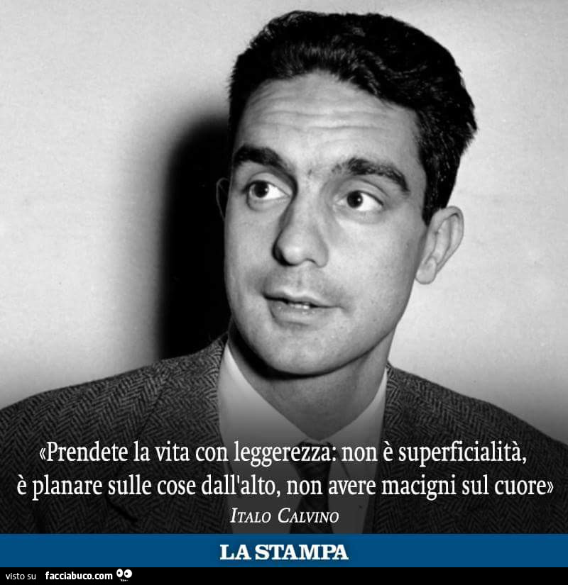 Prendete la vita con leggerezza: non è superficialità, è planare sulle cose dall'alto, non avere macigni sul cuore. Italo Calvino