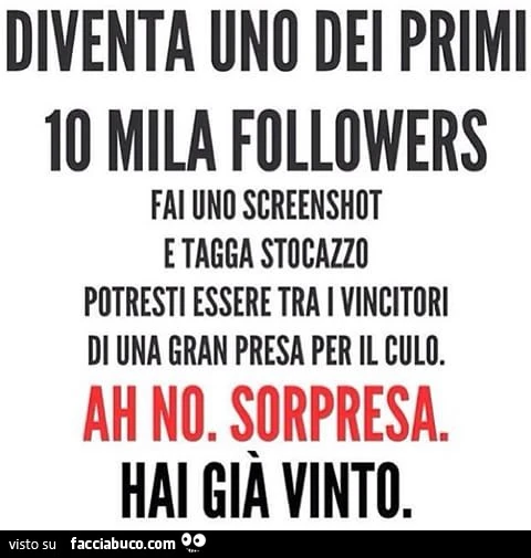 Diventa uno dei primi 10 mila followers. Fai uno screenshot e tagga stocazzo. Potresti essere tra i vincitori di una gran presa per il culo. Ah no. Sorpresa. Hai già vinto
