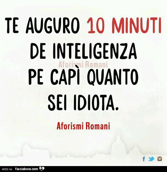 Te auguro 10 minuti de intelligenza pe capì quanto sei idiota