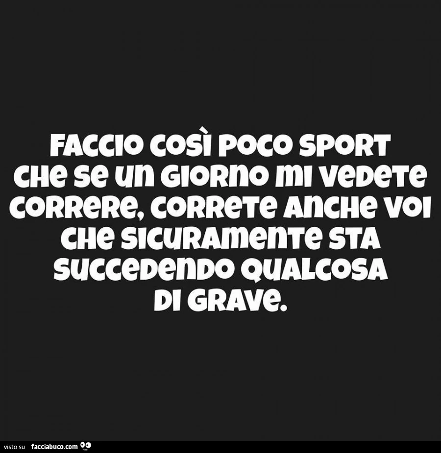 Faccio così poco sport che se un giorno mi vedete correre, correte anche voi che sicuramente sta succedendo qualcosa di grave