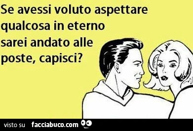 Se avessi voluto aspettare qualcosa in eterno sarei andato alle poste, capisci?