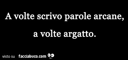 A volte scrivo parole arcane, a volte argatto