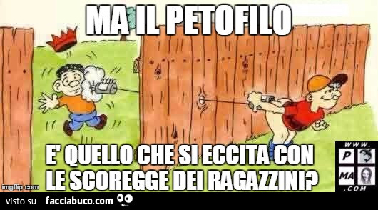 Ma il petofilo è quello che si eccita con le scoregge dei ragazzini?