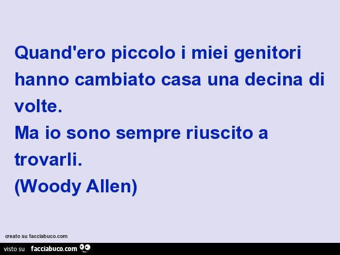 Quand'ero piccolo i miei genitori hanno cambiato casa una decina di volte. Ma io sono sempre riuscito a trovarli. (Woody allen)