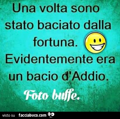 Una volta sono stato baciato dalla fortuna. Evidentemente era un bacio d'addio