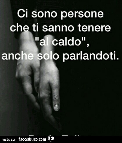 Ci sono persone che ti sanno tenere al caldo, anche solo parlandoti