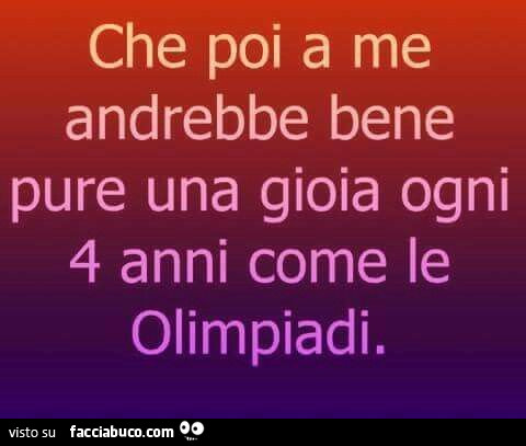 Che poi a me andrebbe bene pure una gioia ogni 4 anni come le olimpiadi
