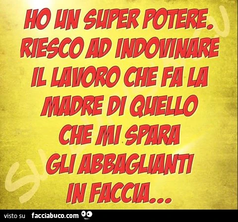 Ho un super potere. Riesco ad indovinare il lavoro che fa la madre di quello che mi spara gli abbaglianti in faccia