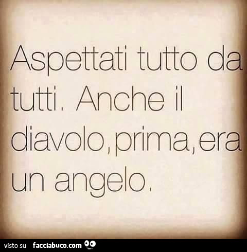 Aspettati tutto da tutti. Anche il diavolo, prima era un angelo