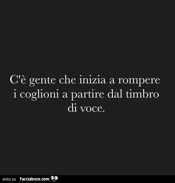 C'è gente che inizia a rompere i coglioni a partire dal timbro di voce