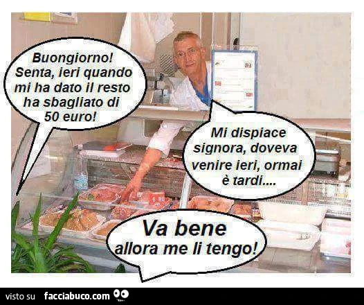 Buongiorno, Senta ieri quando mi ha dato il resto ha sbagliato di 50 euro! Mi dispiace signora doveva venire ieri, ormai è tardi. Va bene allora me li tengo