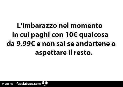 L'imbarazzo nel momento in cui con 10€ qualcosa da 9.99 e non sai se andartene o aspettare il resto