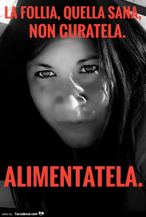 La follia, quella sana, non curatela. Alimentatela