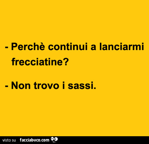 Perché continui a lanciarmi frecciatine? Non trovo i sassi