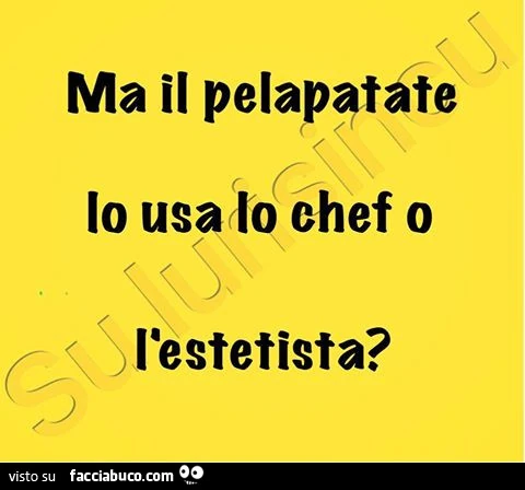 Ma il pelapatate lo usa lo chef o l'estetista?