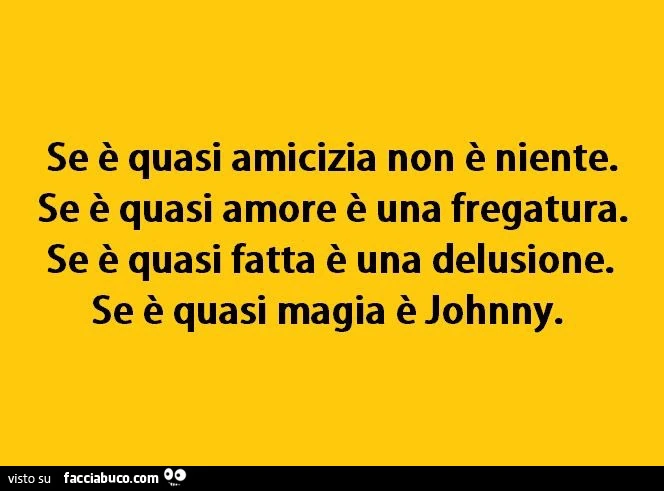 Se è quasi amicizia non è niente. Se è quasi amore è una fregatura. Se è quasi fatta è una delusione. Se è quasi magia è Johnny
