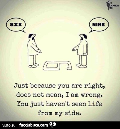 Sei. Nove. Solo perchè tu hai ragione non significa che io ho torto. Semplicemente non hai visto la vita dalla mia prospettiva