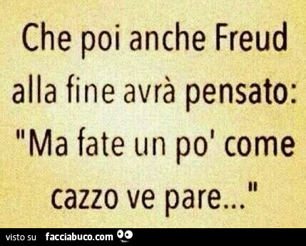 Che poi anche Freud alla fine avrà pensato: ma fate un po' come cazzo ve pare