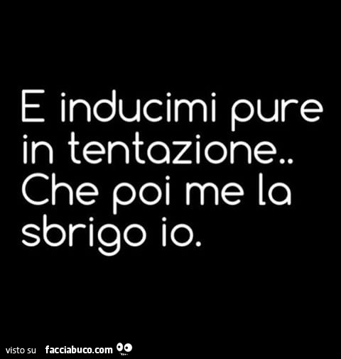 E inducimi pure in tentazione, che poi me la sbrigo io