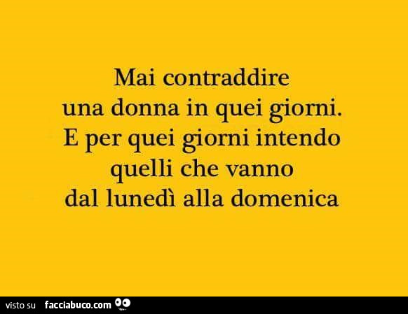 Mai contraddire una donna in quei giorni. E per quei giorni intendo quelli che vanno dal lunedì alla domenica