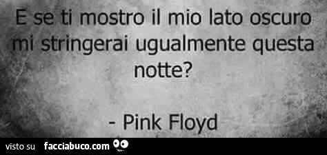 E se ti mostro il mio lato oscuro mi stringerai ugualmente questa notte? Pink Floyd