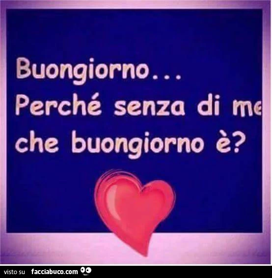 Buongiorno perchè senza di me che buongiorno è?
