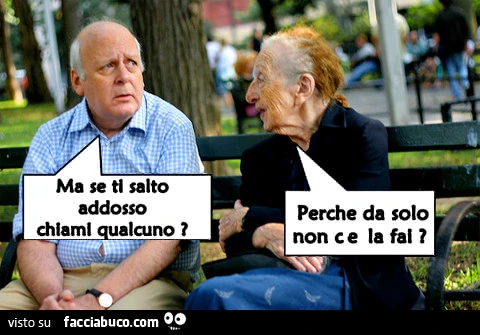 Ma se ti salto addosso chiami qualcuno? Perchè da solo non ce la fai?
