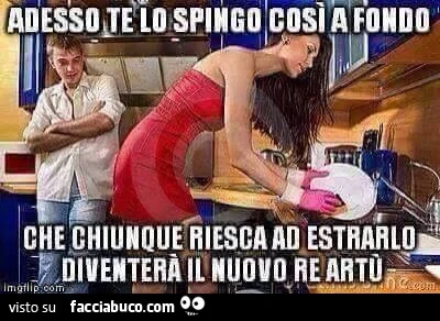 Adesso te lo spingo così a fondo che chiunque riesca ad estrarlo diventerà il nuovo Re Artù