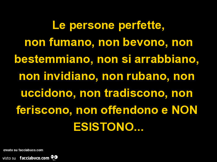 Le persone perfette, non fumano, non bevono, non bestemmiano, non si arrabbiano, non invidiano, non rubano, non uccidono, non tradiscono, non feriscono, non offendono e non esistono