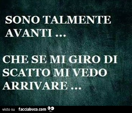 Sono talmente avanti… che se mi giro di scatto mi vedo arrivare