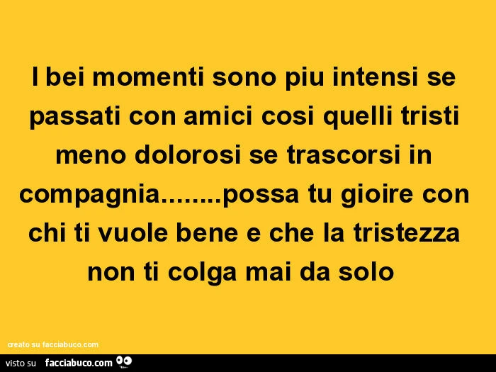 I bei momenti sono piu intensi se passati con amici cosi quelli tristi meno dolorosi se trascorsi in compagnia&hellip;possa tu gioire con chi ti vuole bene e che la tristezza non ti colga mai da solo