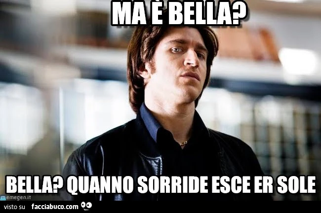 Ma è bella? Bella? Quanno sorride esce er sole