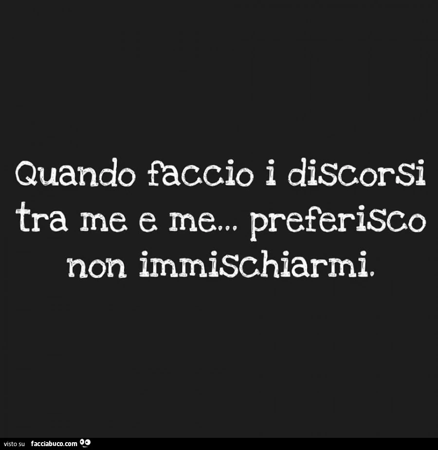 Quando faccio i discorsi tra me e me&hellip; preferisco non immischiarmi