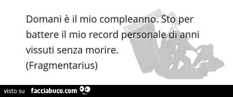 Domani è il mio compleanno. Sto per battere il mio record personale di anni vissuti senza morire