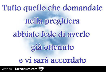 Tutto quello che domandate nella preghiera abbiate fede di averlo già ottenuto e vi sarà accordato
