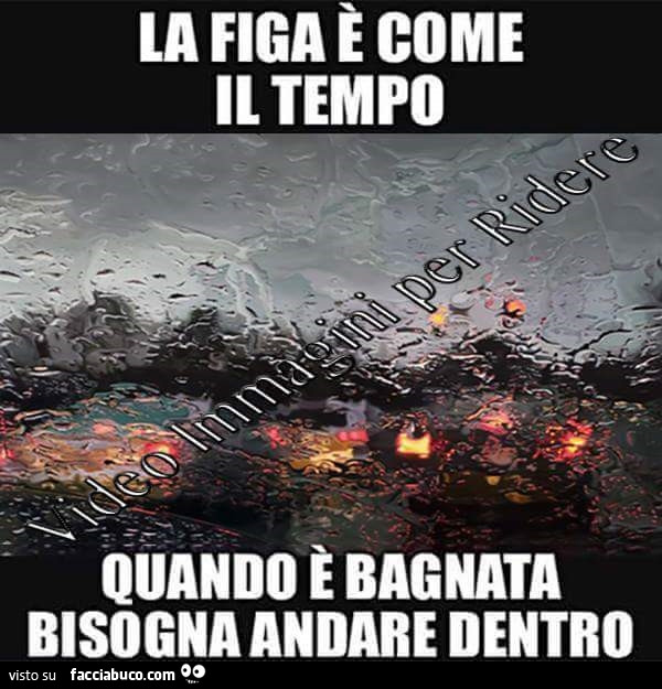La figa è come il tempo. Quando è bagnata bisogna andare dentro