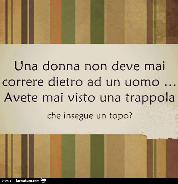 Una donna non deve mai correre dietro ad un uomo. Avete mai visto una trappola che insegue un topo?