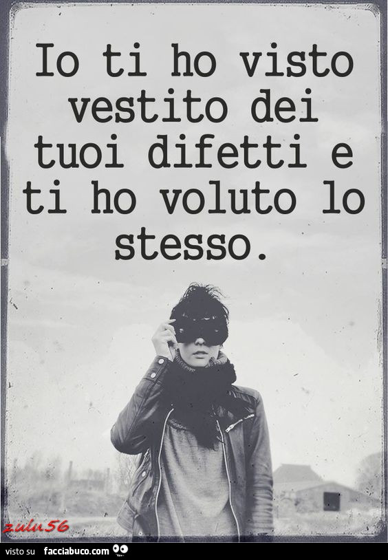 Io ti ho visto vestito dei tuoi difetti e ti ho voluto lo stesso
