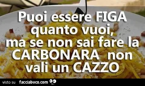 Puoi essere figa quanto vuoi, ma se non sai fare la carbonara non vali un cazzo