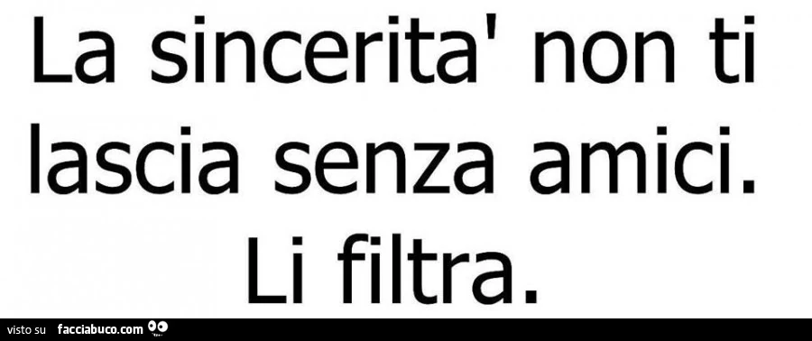 La sincerità non ti lascia senza amici. Li filtra